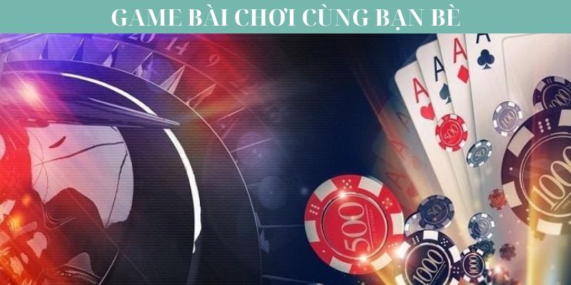 Tại sao game bài chơi cùng bạn bè lại hấp dẫn?